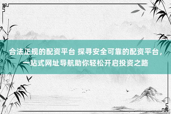 合法正规的配资平台 探寻安全可靠的配资平台，一站式网址导航助你轻松开启投资之路