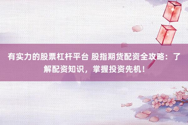 有实力的股票杠杆平台 股指期货配资全攻略：了解配资知识，掌握投资先机！