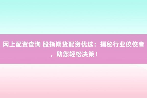 网上配资查询 股指期货配资优选：揭秘行业佼佼者，助您轻松决策！