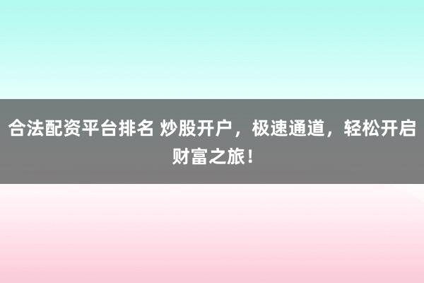 合法配资平台排名 炒股开户，极速通道，轻松开启财富之旅！