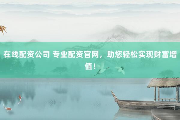 在线配资公司 专业配资官网，助您轻松实现财富增值！