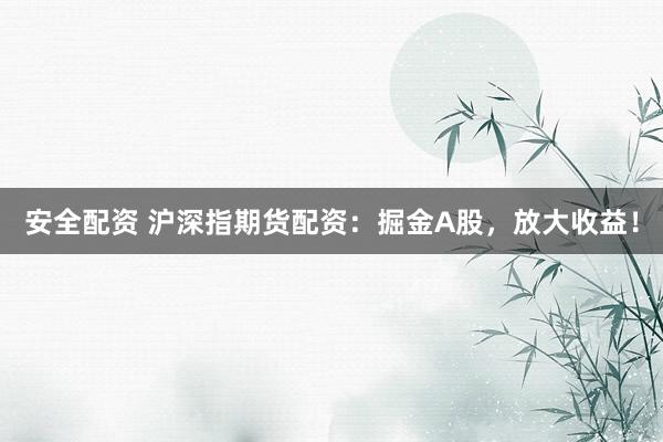 安全配资 沪深指期货配资：掘金A股，放大收益！