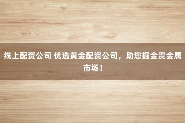 线上配资公司 优选黄金配资公司，助您掘金贵金属市场！
