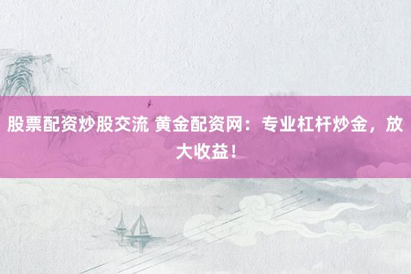 股票配资炒股交流 黄金配资网：专业杠杆炒金，放大收益！
