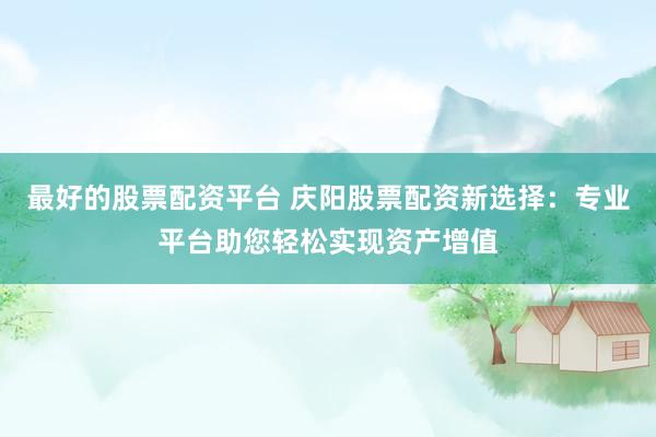 最好的股票配资平台 庆阳股票配资新选择：专业平台助您轻松实现资产增值