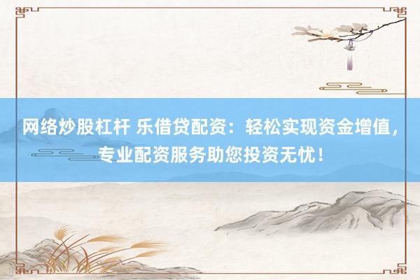网络炒股杠杆 乐借贷配资：轻松实现资金增值，专业配资服务助您投资无忧！