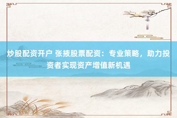 炒股配资开户 张掖股票配资：专业策略，助力投资者实现资产增值新机遇