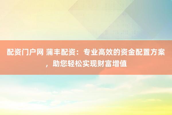 配资门户网 蒲丰配资：专业高效的资金配置方案，助您轻松实现财富增值