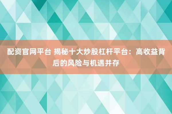 配资官网平台 揭秘十大炒股杠杆平台：高收益背后的风险与机遇并存