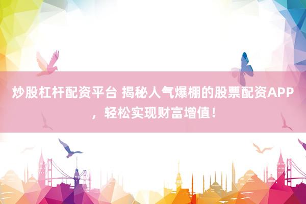 炒股杠杆配资平台 揭秘人气爆棚的股票配资APP，轻松实现财富增值！