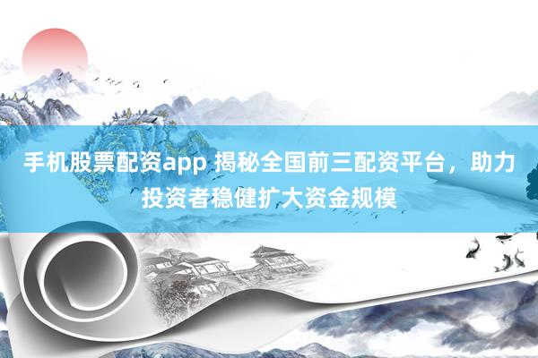 手机股票配资app 揭秘全国前三配资平台，助力投资者稳健扩大资金规模