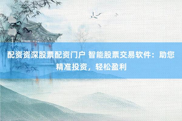配资资深股票配资门户 智能股票交易软件：助您精准投资，轻松盈利