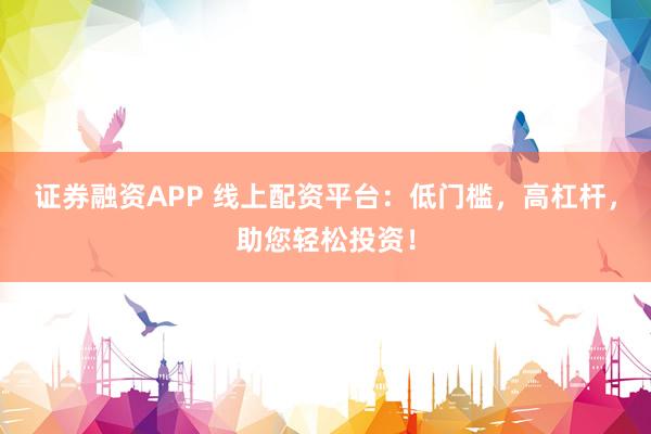 证券融资APP 线上配资平台：低门槛，高杠杆，助您轻松投资！
