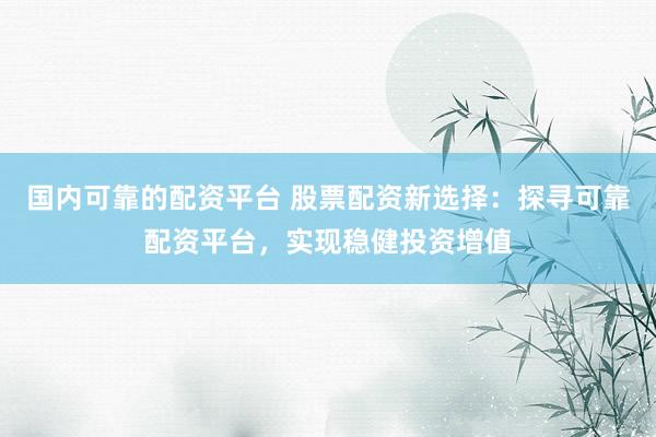 国内可靠的配资平台 股票配资新选择：探寻可靠配资平台，实现稳健投资增值