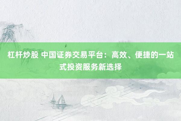 杠杆炒股 中国证券交易平台：高效、便捷的一站式投资服务新选择
