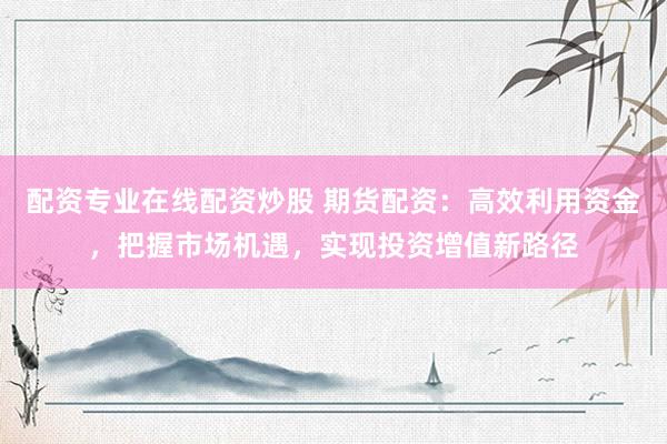 配资专业在线配资炒股 期货配资：高效利用资金，把握市场机遇，实现投资增值新路径