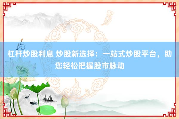 杠杆炒股利息 炒股新选择：一站式炒股平台，助您轻松把握股市脉动