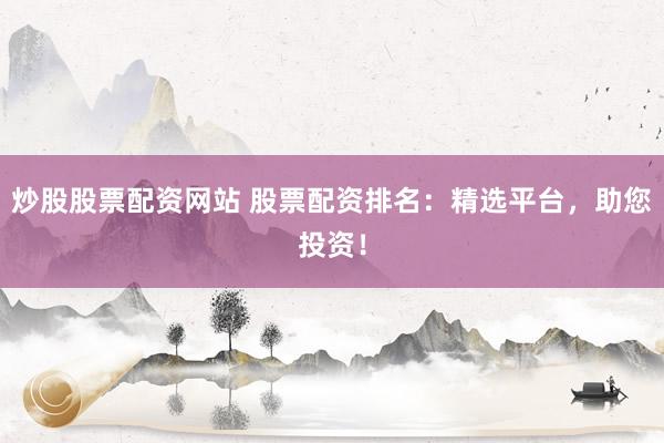 炒股股票配资网站 股票配资排名：精选平台，助您投资！