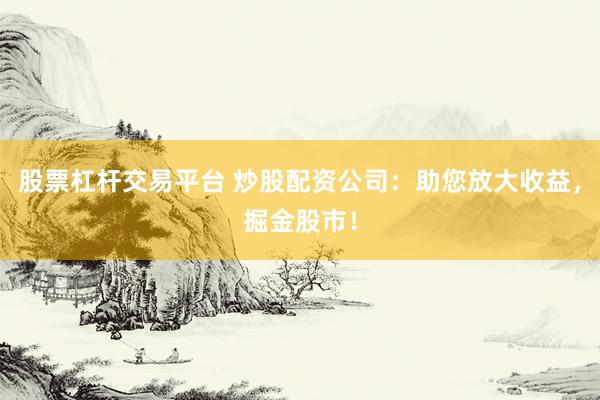 股票杠杆交易平台 炒股配资公司：助您放大收益，掘金股市！