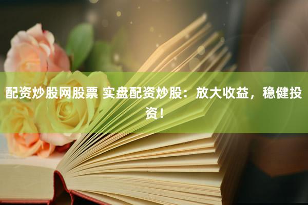 配资炒股网股票 实盘配资炒股：放大收益，稳健投资！