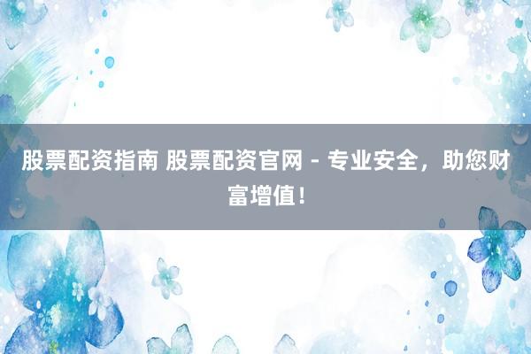 股票配资指南 股票配资官网 - 专业安全，助您财富增值！