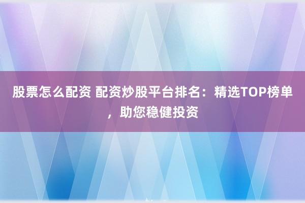 股票怎么配资 配资炒股平台排名：精选TOP榜单，助您稳健投资