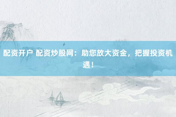 配资开户 配资炒股网：助您放大资金，把握投资机遇！