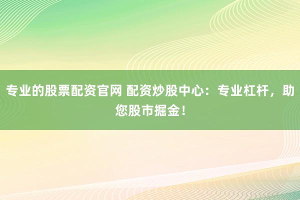 专业的股票配资官网 配资炒股中心：专业杠杆，助您股市掘金！