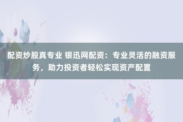 配资炒股真专业 银迅网配资：专业灵活的融资服务，助力投资者轻松实现资产配置