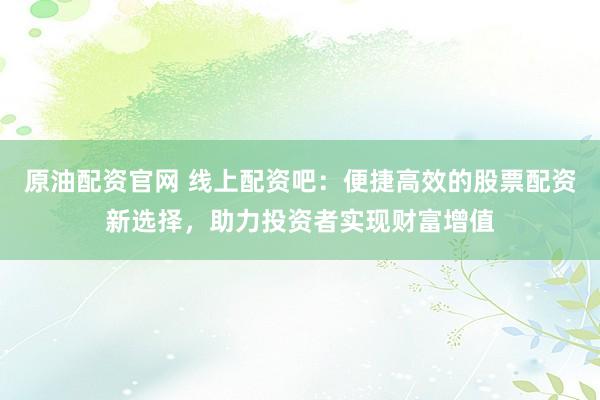 原油配资官网 线上配资吧：便捷高效的股票配资新选择，助力投资者实现财富增值