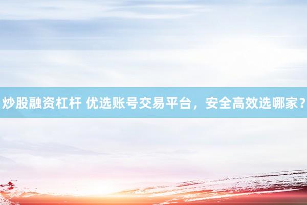 炒股融资杠杆 优选账号交易平台，安全高效选哪家？