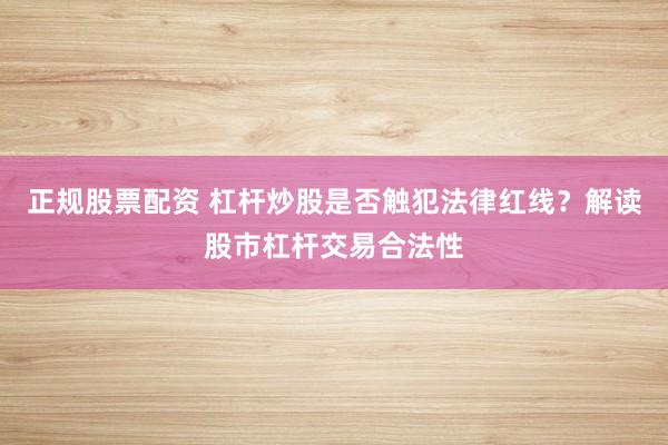 正规股票配资 杠杆炒股是否触犯法律红线？解读股市杠杆交易合法性