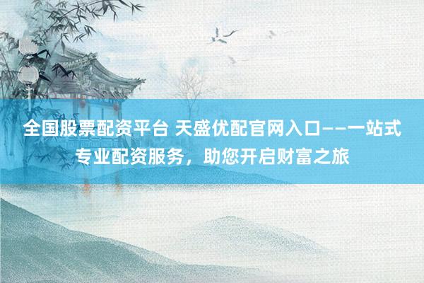 全国股票配资平台 天盛优配官网入口——一站式专业配资服务，助您开启财富之旅
