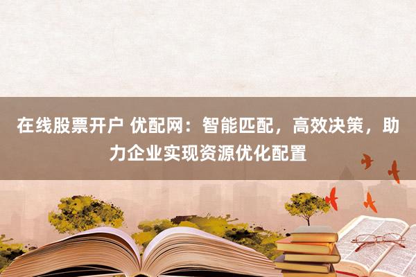 在线股票开户 优配网：智能匹配，高效决策，助力企业实现资源优化配置
