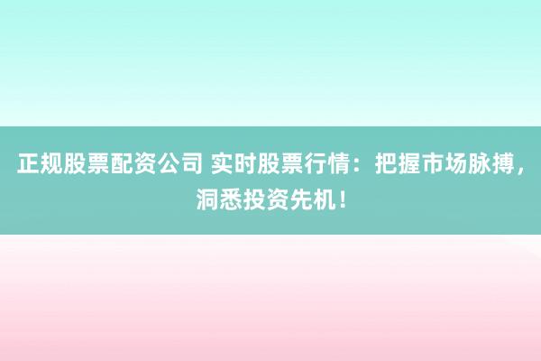 正规股票配资公司 实时股票行情：把握市场脉搏，洞悉投资先机！