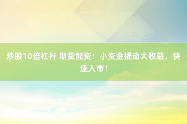炒股10倍杠杆 期货配资：小资金撬动大收益，快速入市！