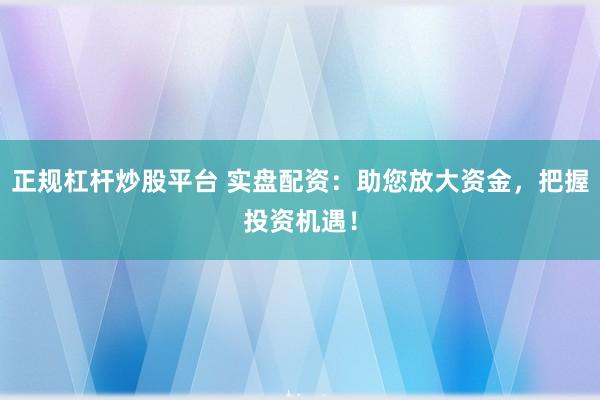 正规杠杆炒股平台 实盘配资：助您放大资金，把握投资机遇！