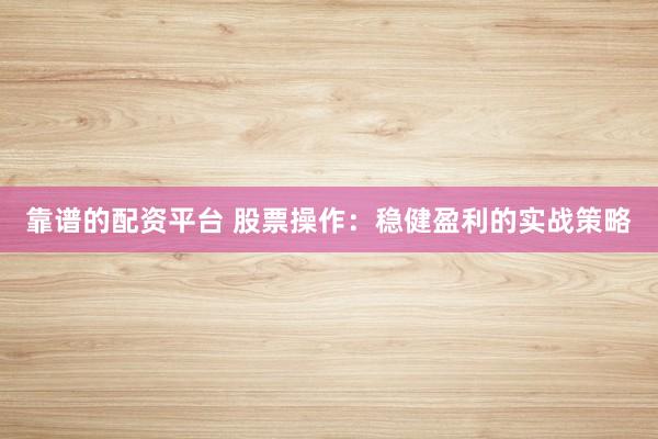 靠谱的配资平台 股票操作：稳健盈利的实战策略