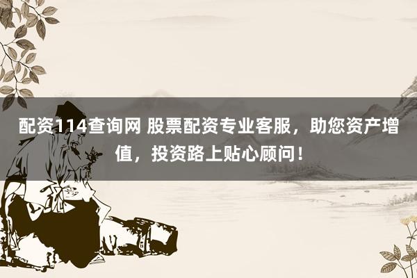 配资114查询网 股票配资专业客服，助您资产增值，投资路上贴心顾问！
