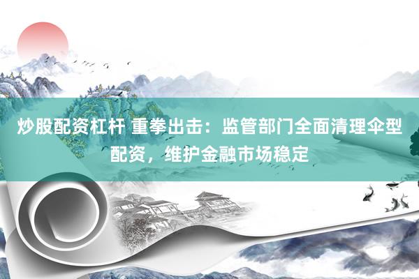 炒股配资杠杆 重拳出击：监管部门全面清理伞型配资，维护金融市场稳定