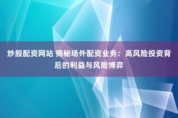 炒股配资网站 揭秘场外配资业务：高风险投资背后的利益与风险博弈