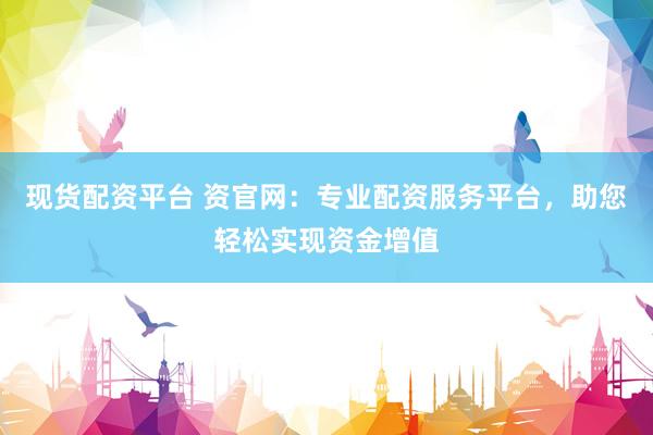 现货配资平台 资官网：专业配资服务平台，助您轻松实现资金增值