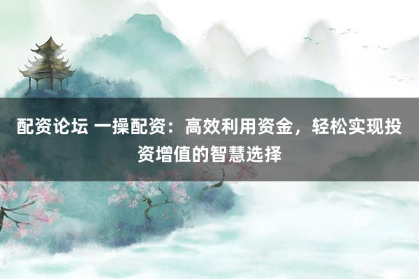 配资论坛 一操配资：高效利用资金，轻松实现投资增值的智慧选择