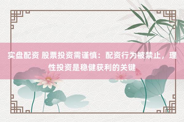 实盘配资 股票投资需谨慎：配资行为被禁止，理性投资是稳健获利的关键