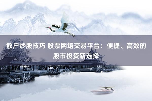 散户炒股技巧 股票网络交易平台：便捷、高效的股市投资新选择