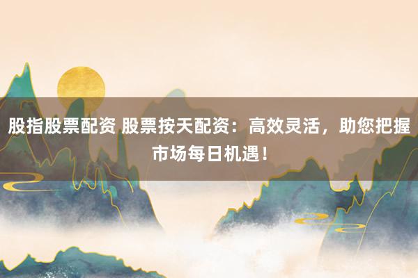 股指股票配资 股票按天配资：高效灵活，助您把握市场每日机遇！