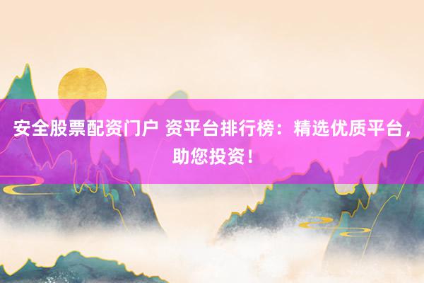 安全股票配资门户 资平台排行榜：精选优质平台，助您投资！