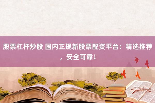 股票杠杆炒股 国内正规新股票配资平台：精选推荐，安全可靠！