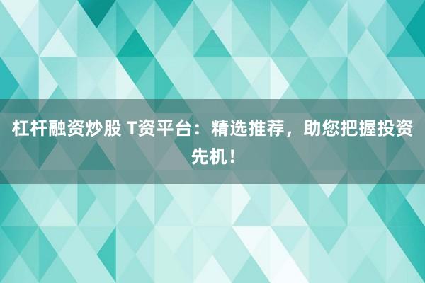 杠杆融资炒股 T资平台：精选推荐，助您把握投资先机！
