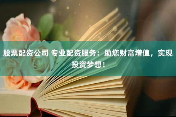 股票配资公司 专业配资服务：助您财富增值，实现投资梦想！